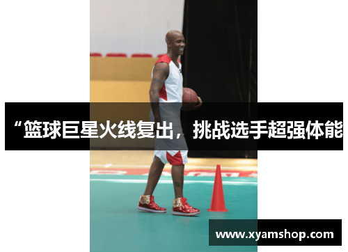 “篮球巨星火线复出，挑战选手超强体能”